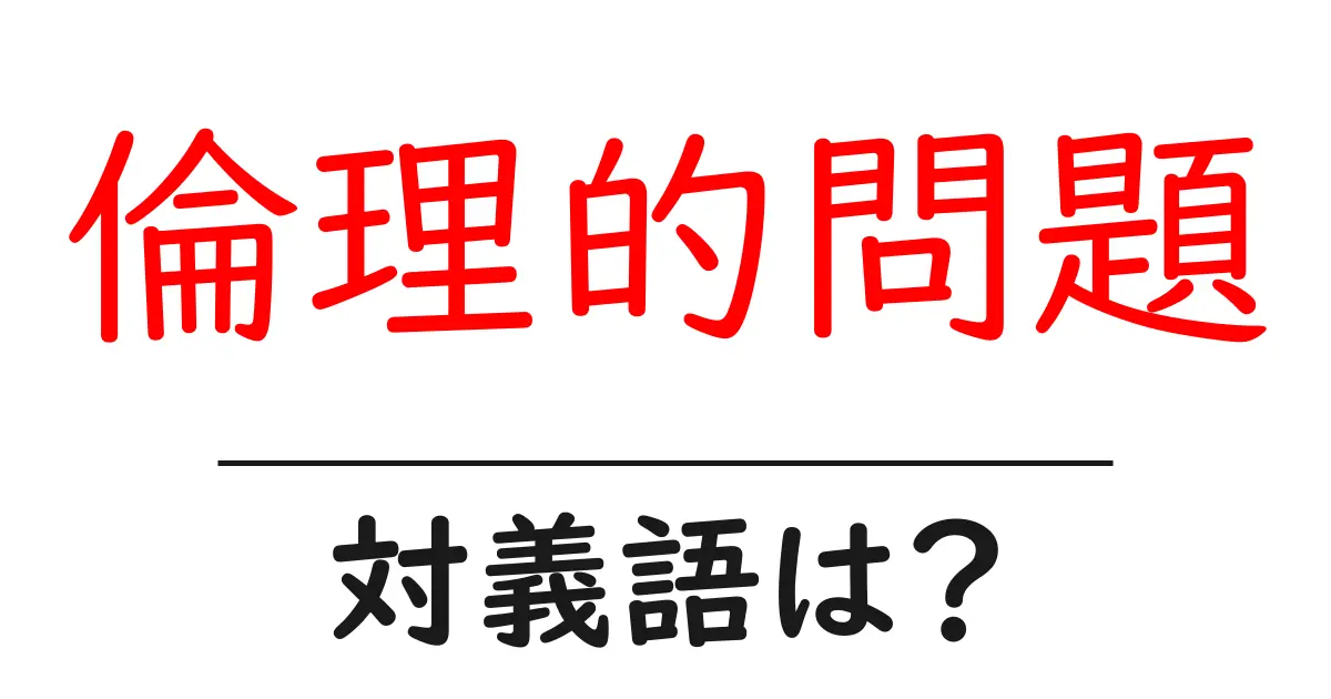 倫理的問題の対義語・反対語を使用例を交えて分かりやすく解説！
