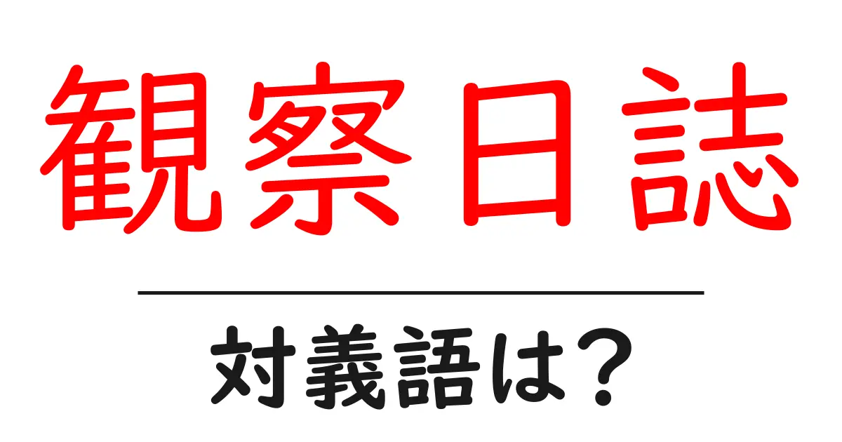 観察日誌の対義語・反対語を使用例を交えて分かりやすく解説！