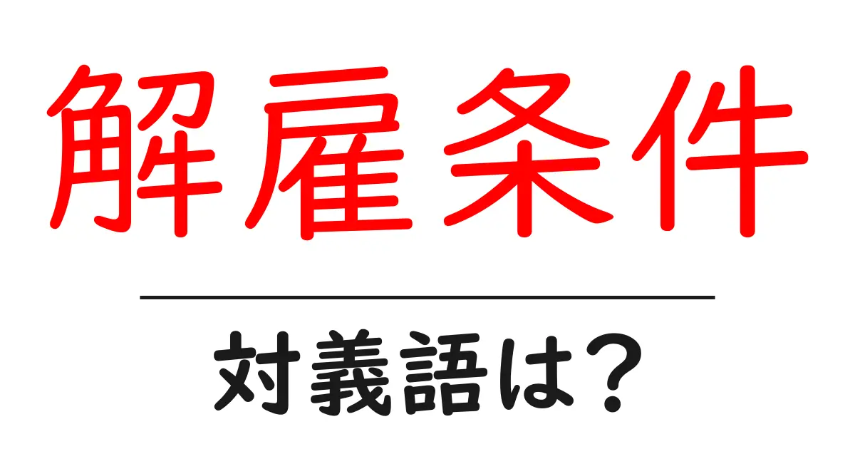 解雇条件の対義語・反対語を使用例を交えて分かりやすく解説!