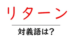 リターンの対義語・反対語を使用例を交えて分かりやすく解説！