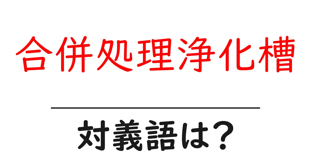 合併処理浄化槽の対義語・反対語を使用例を交えて分かりやすく解説!