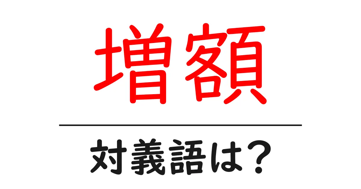 増額の対義語・反対語を使用例を交えて分かりやすく解説!