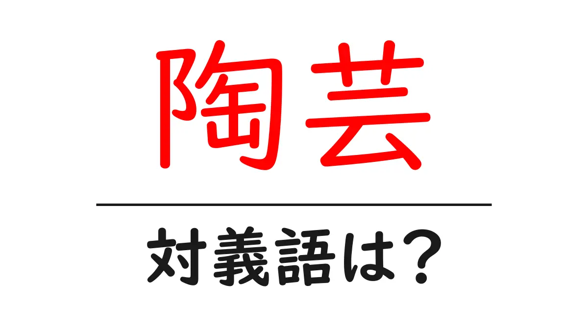 陶芸の対義語・反対語を使用例を交えて分かりやすく解説!