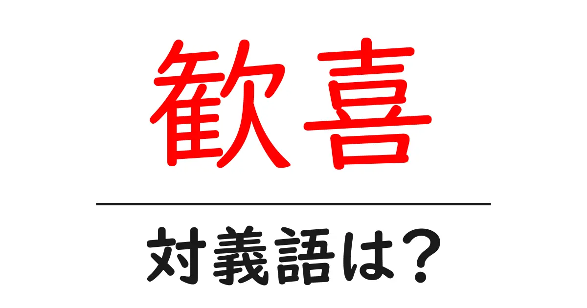 歓喜の対義語・反対語を使用例を交えて分かりやすく解説!