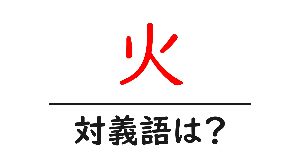 火の対義語・反対語を使用例を交えて分かりやすく解説！