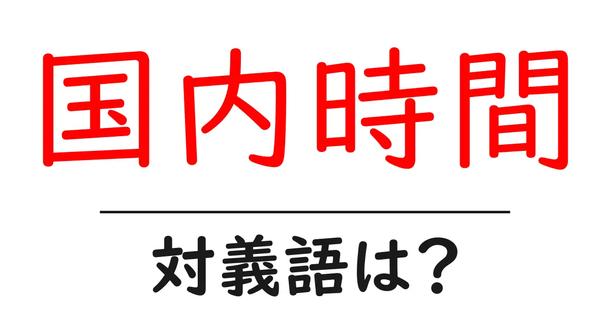 国内時間の対義語・反対語を使用例を交えて分かりやすく解説!