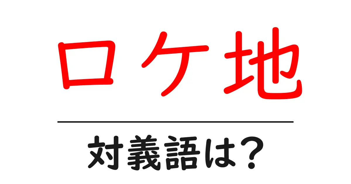ロケ地の対義語・反対語を使用例を交えて分かりやすく解説!