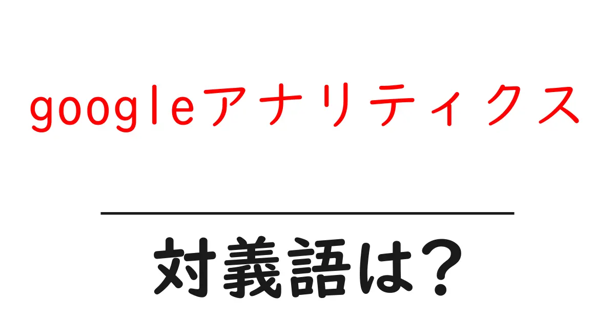 googleアナリティクスの対義語・反対語を使用例を交えて分かりやすく解説!
