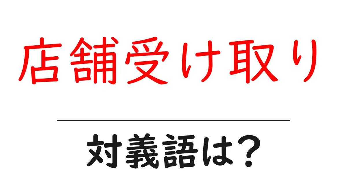 店舗受け取りの対義語・反対語を使用例を交えて分かりやすく解説!