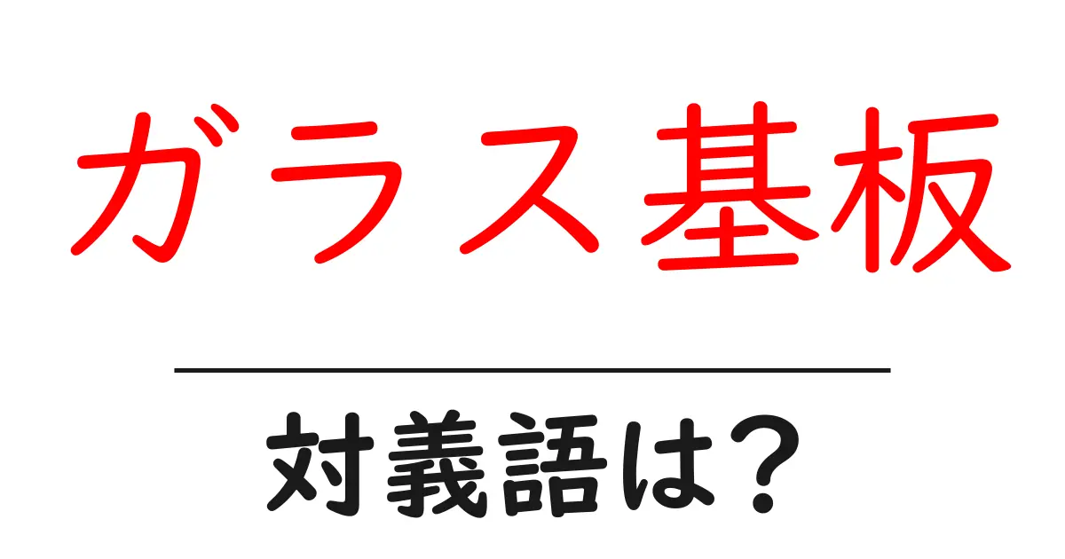 ガラス基板の対義語・反対語を使用例を交えて分かりやすく解説!