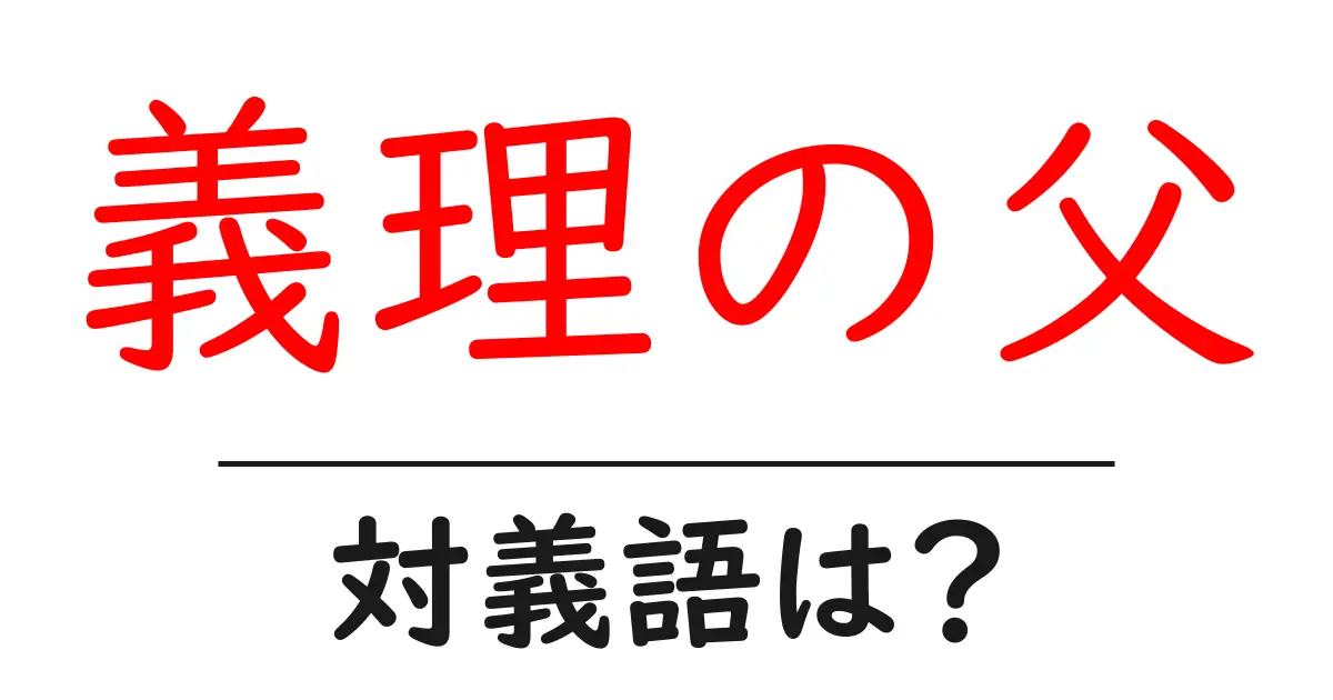 義理の父の対義語・反対語を使用例を交えて分かりやすく解説！
