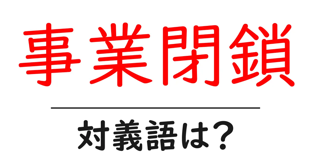 事業閉鎖の対義語・反対語を使用例を交えて分かりやすく解説!