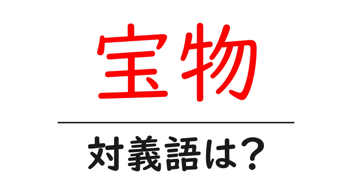 宝物の対義語・反対語を使用例を交えて分かりやすく解説!
