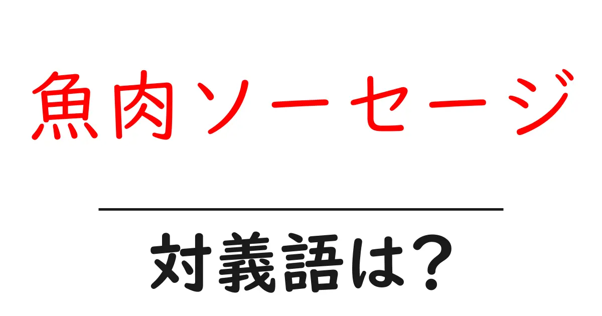 魚肉ソーセージの対義語・反対語を使用例を交えて分かりやすく解説!