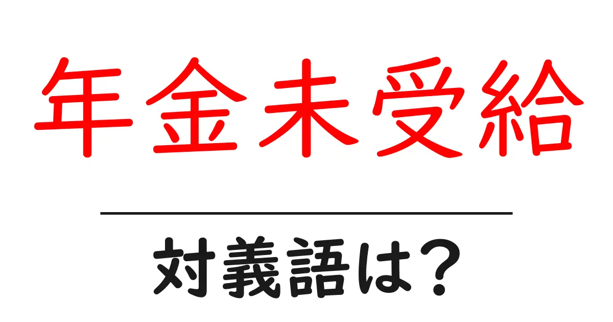 年金未受給の対義語・反対語を使用例を交えて分かりやすく解説!