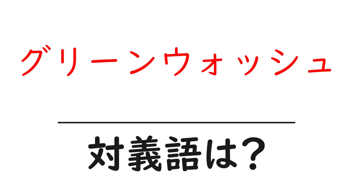 グリーンウォッシュの対義語・反対語を使用例を交えて分かりやすく解説!