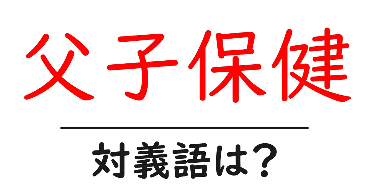 父子保健の対義語・反対語を使用例を交えて分かりやすく解説！