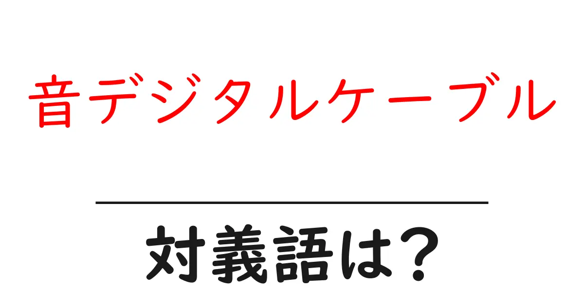 音デジタルケーブルの対義語・反対語を使用例を交えて分かりやすく解説!