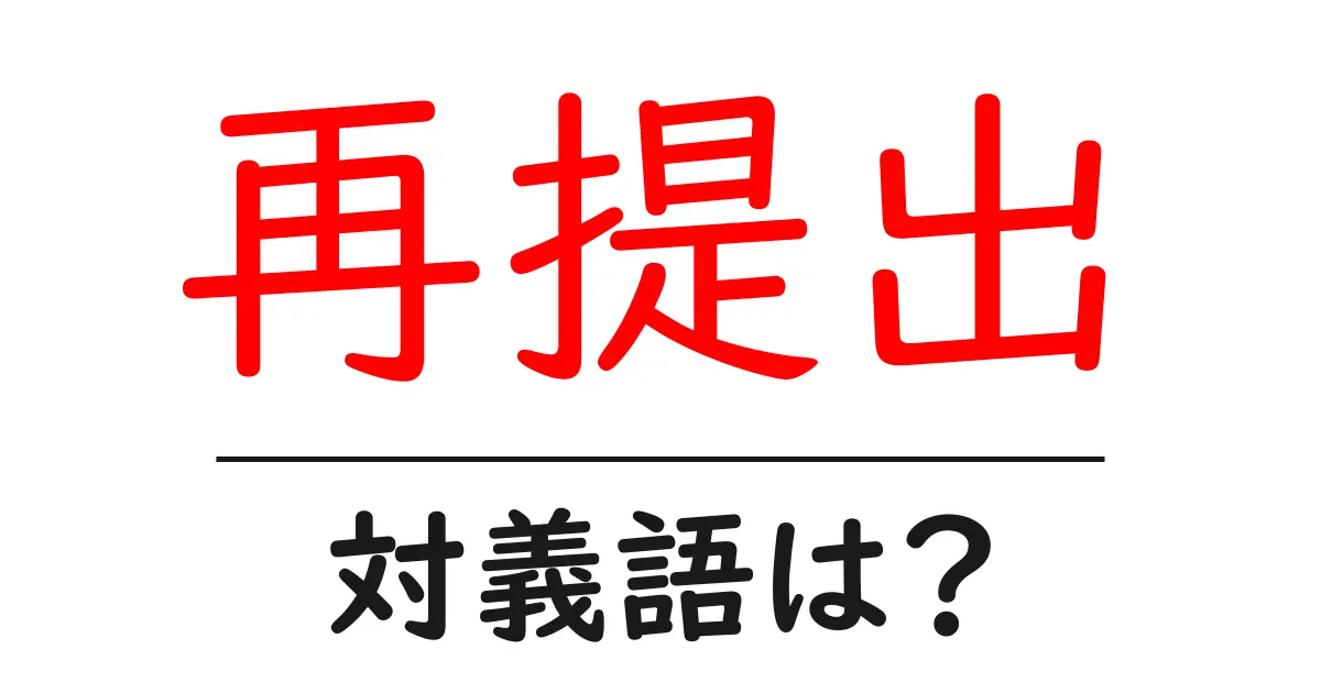 再提出の対義語・反対語を使用例を交えて分かりやすく解説！