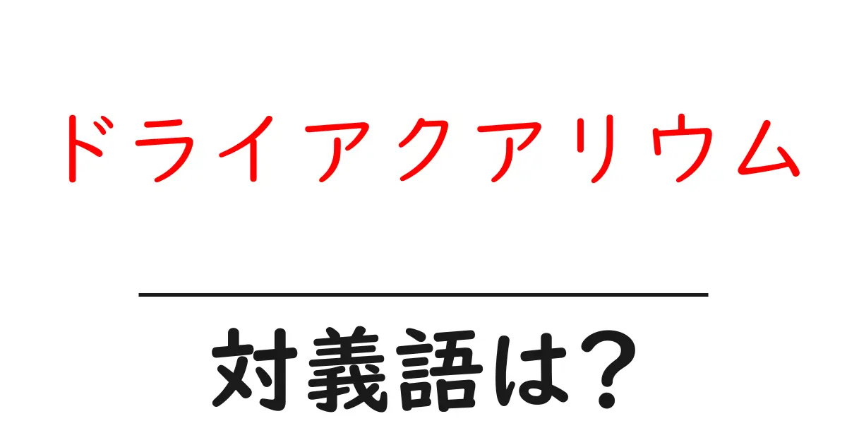 ドライアクアリウムの対義語・反対語を使用例を交えて分かりやすく解説!