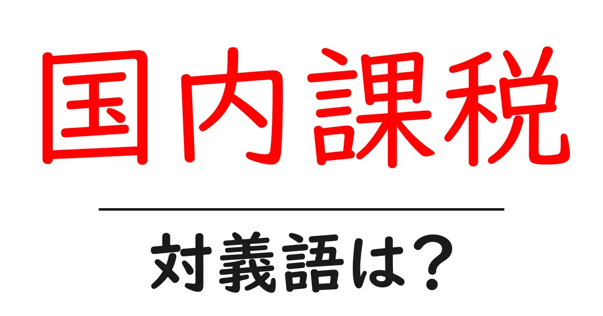 国内課税の対義語・反対語を使用例を交えて分かりやすく解説!