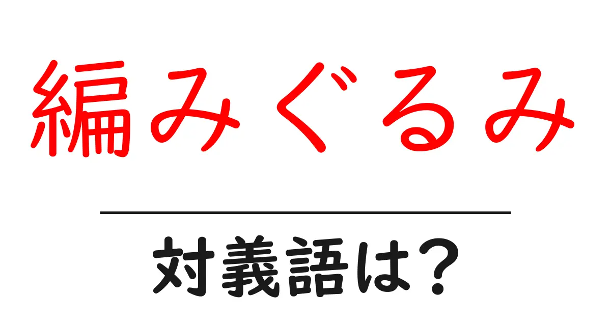 編みぐるみの対義語・反対語を使用例を交えて分かりやすく解説!