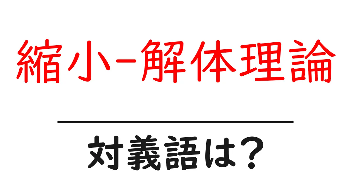 縮小-解体理論の対義語・反対語を使用例を交えて分かりやすく解説!