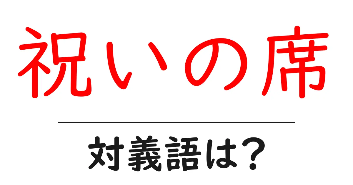 祝いの席の対義語・反対語を使用例を交えて分かりやすく解説!