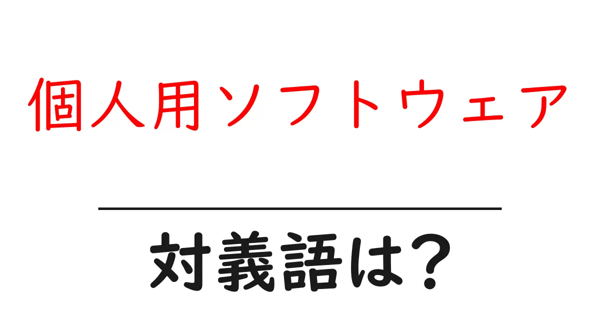 個人用ソフトウェアの対義語・反対語を使用例を交えて分かりやすく解説!