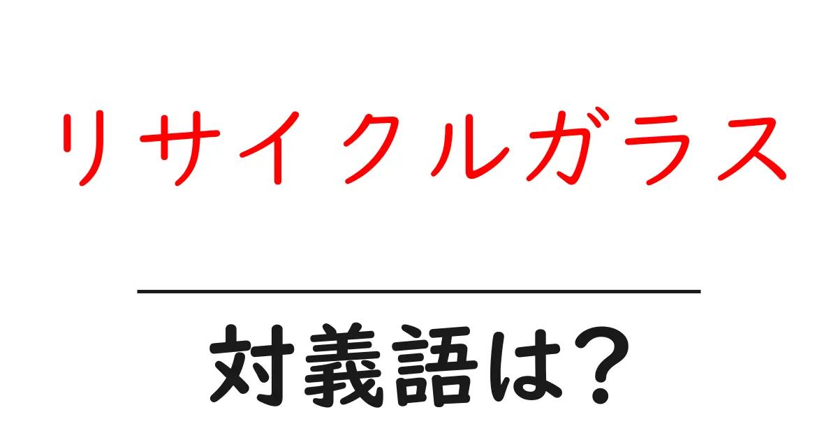 リサイクルガラスの対義語・反対語を使用例を交えて分かりやすく解説！