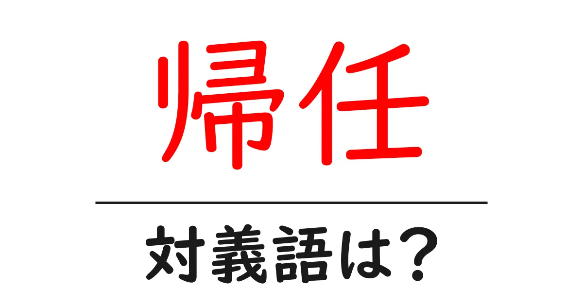帰任の対義語・反対語を使用例を交えて分かりやすく解説!