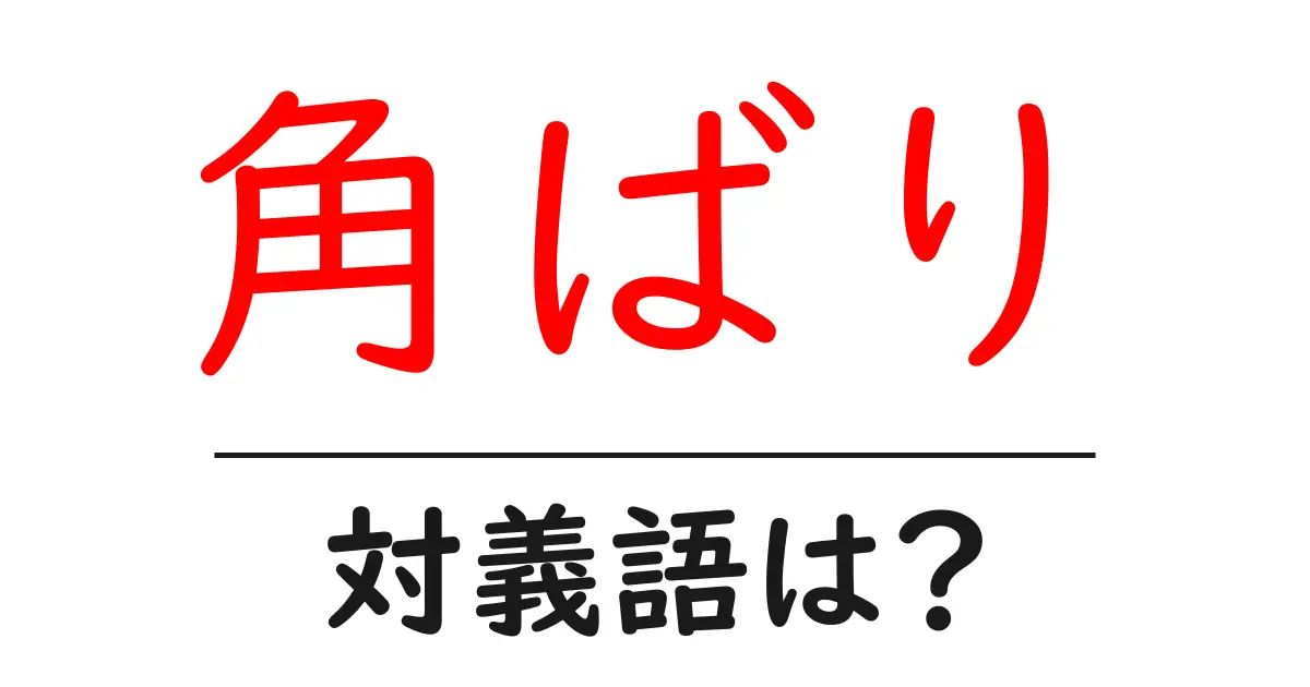 角ばりの対義語・反対語を使用例を交えて分かりやすく解説！