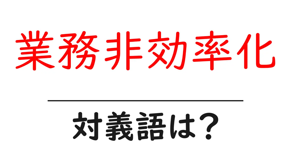 業務非効率化の対義語・反対語を使用例を交えて分かりやすく解説！