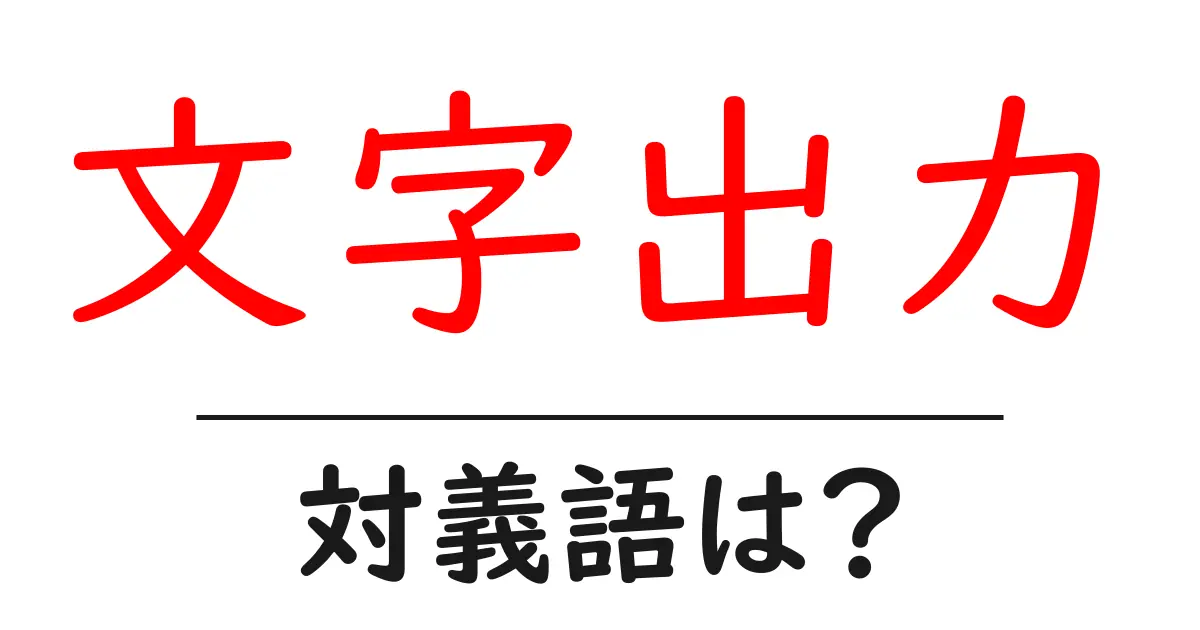 文字出力の対義語・反対語を使用例を交えて分かりやすく解説!
