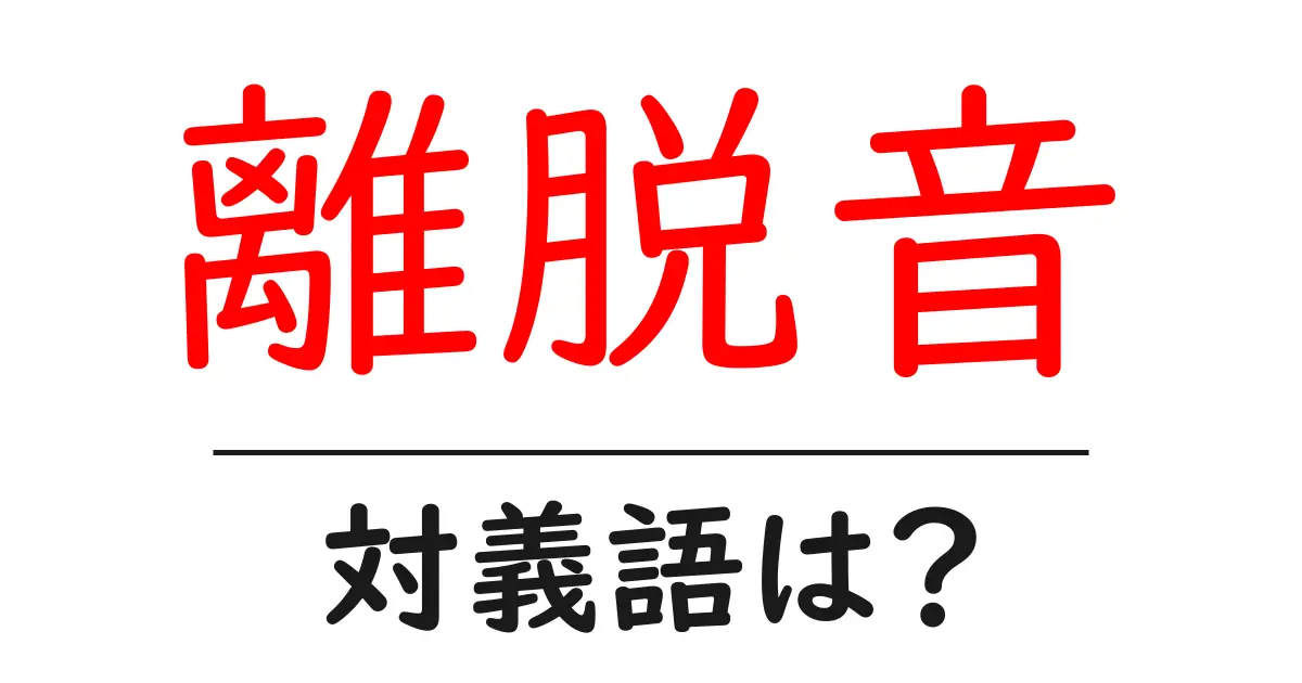 離脱音の対義語・反対語を使用例を交えて分かりやすく解説!
