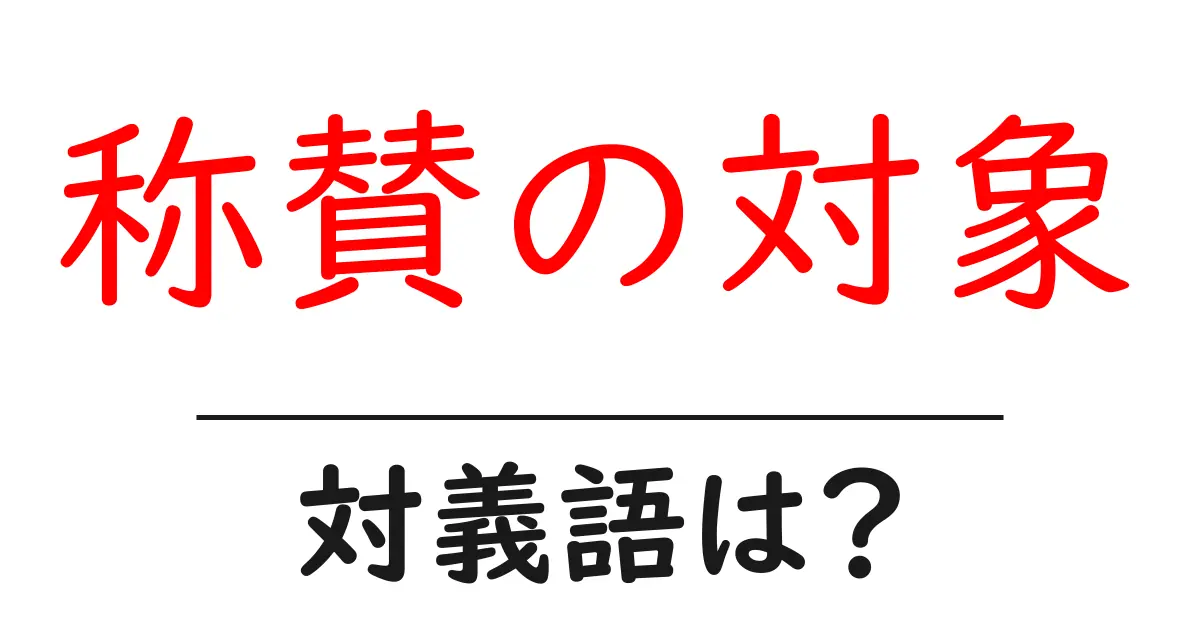 称賛の対象の対義語・反対語を使用例を交えて分かりやすく解説!
