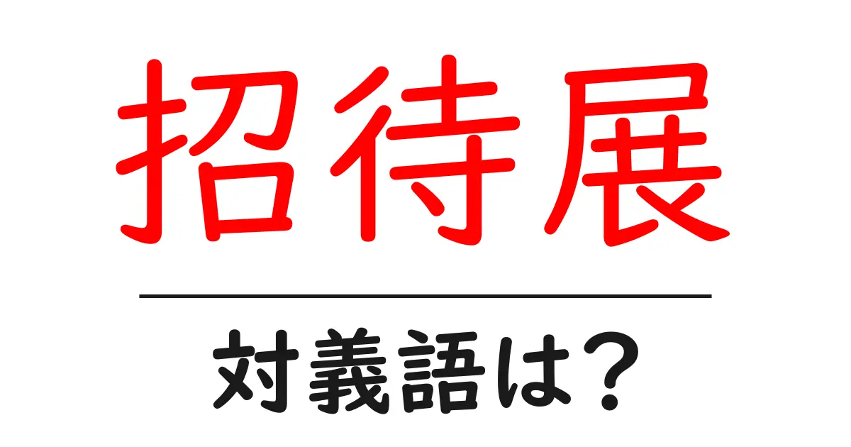 招待展の対義語・反対語を使用例を交えて分かりやすく解説！