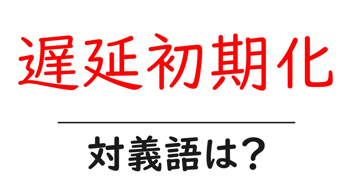 遅延初期化の対義語・反対語を使用例を交えて分かりやすく解説!