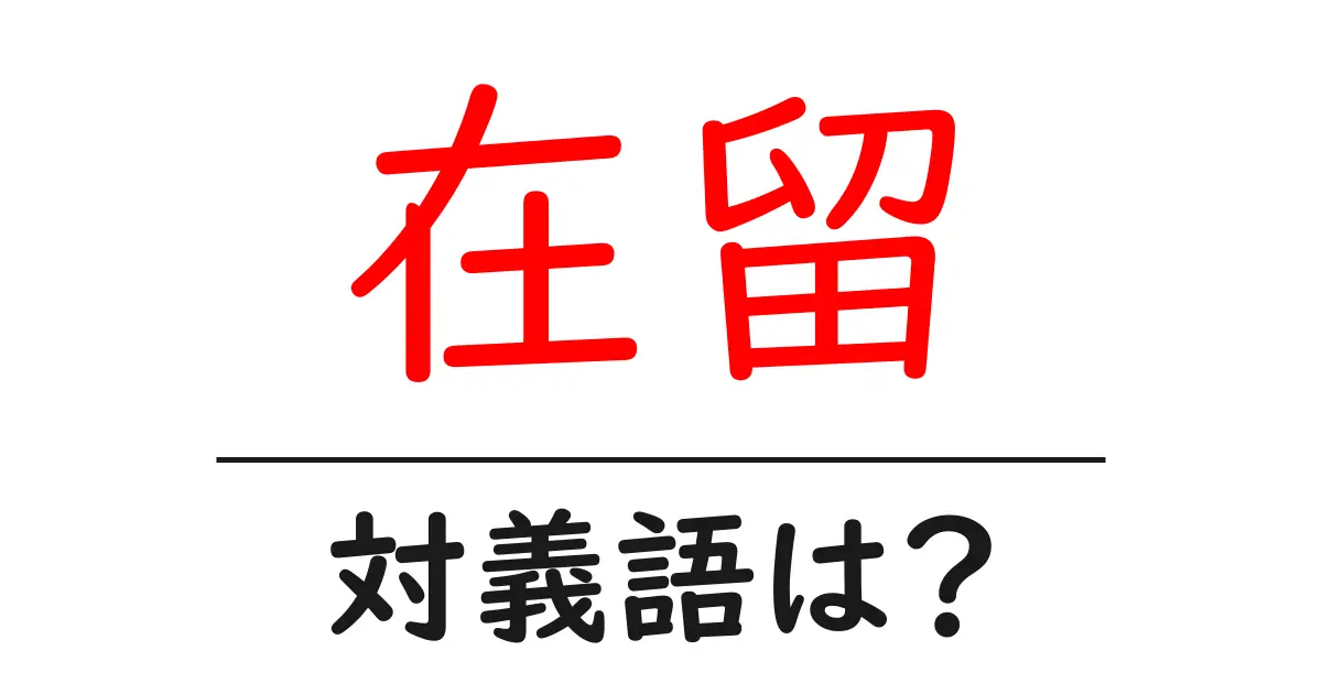 在留の対義語・反対語を使用例を交えて分かりやすく解説！