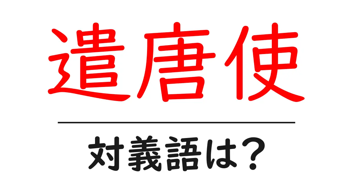 遣唐使の対義語・反対語を使用例を交えて分かりやすく解説!