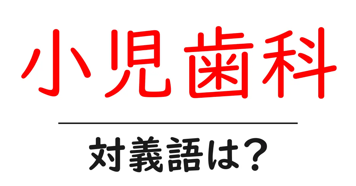 小児歯科の対義語・反対語を使用例を交えて分かりやすく解説!