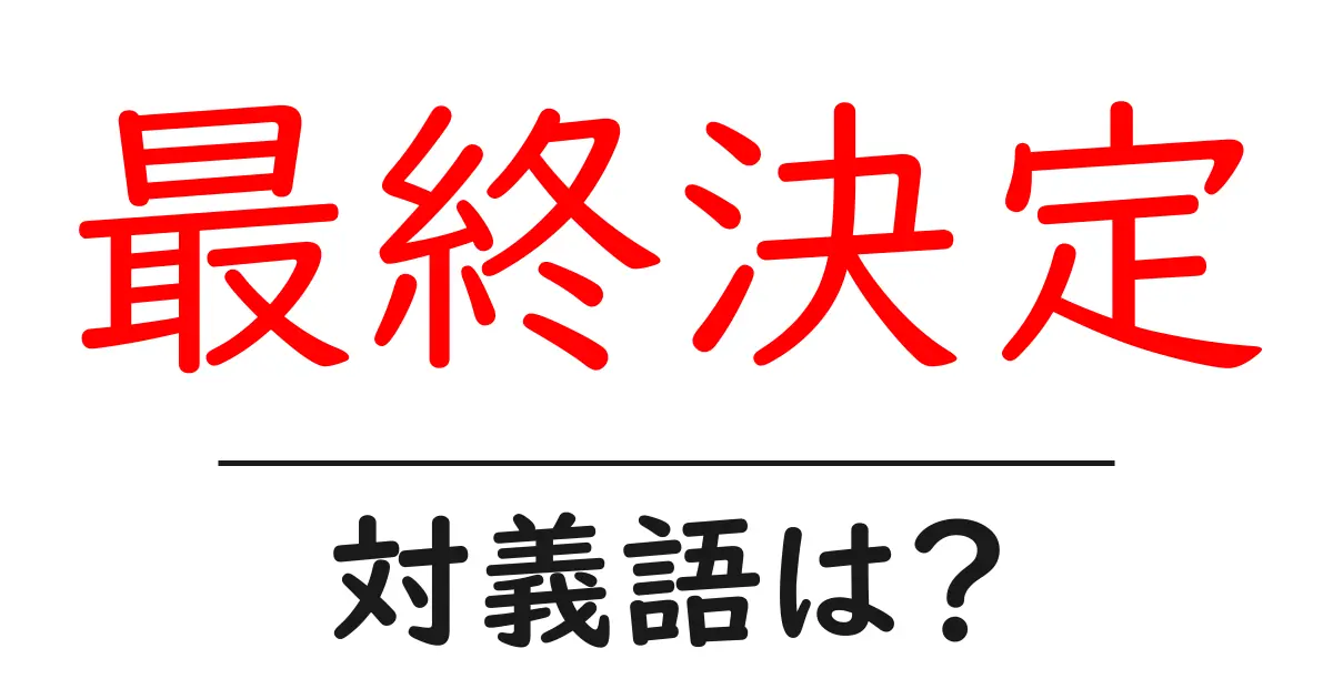 最終決定の対義語・反対語を使用例を交えて分かりやすく解説!