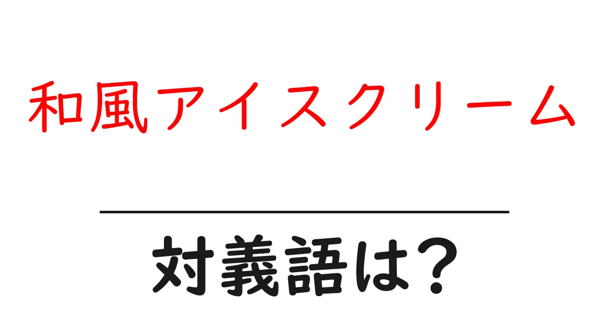 和風アイスクリームの対義語・反対語を使用例を交えて分かりやすく解説!