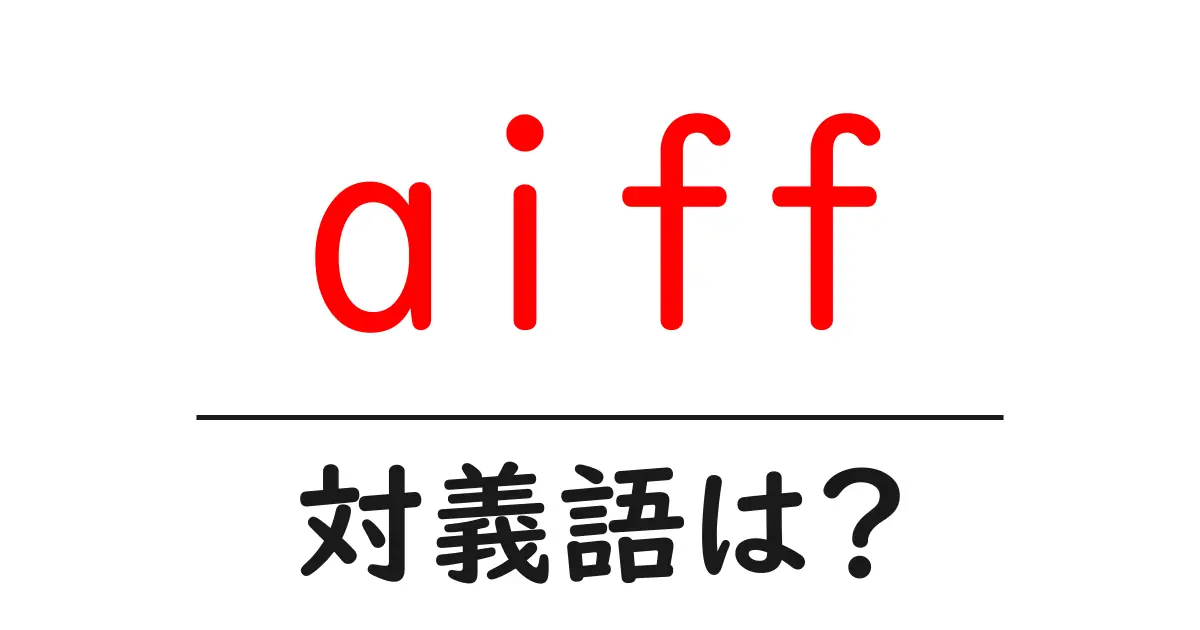 aiffの対義語・反対語を使用例を交えて分かりやすく解説!