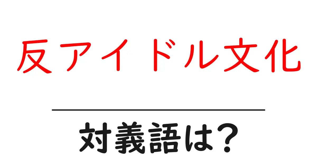 反アイドル文化の対義語・反対語を使用例を交えて分かりやすく解説!