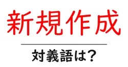 新規作成の対義語・反対語を使用例を交えて分かりやすく解説！