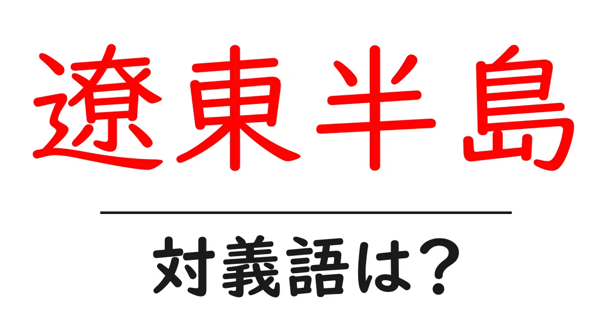 遼東半島の対義語・反対語を使用例を交えて分かりやすく解説！
