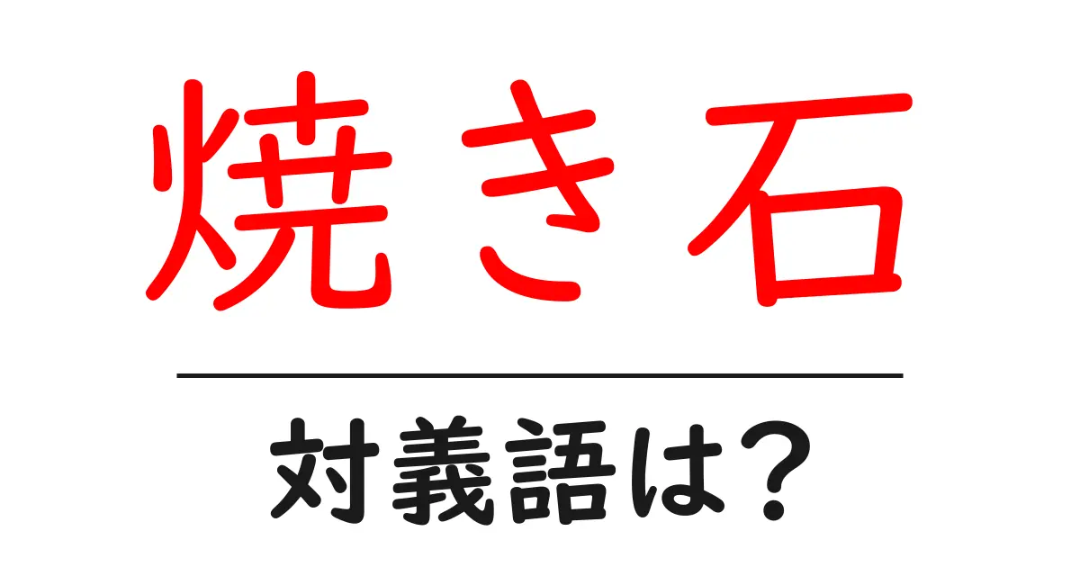 焼き石の対義語・反対語を使用例を交えて分かりやすく解説！