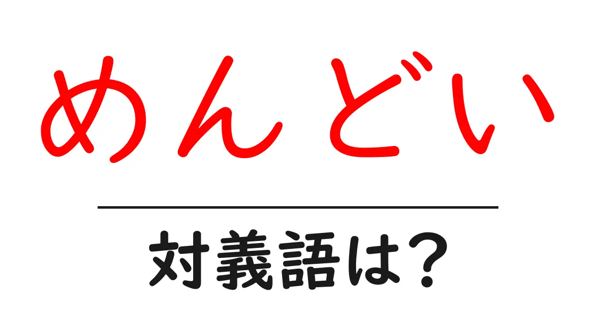 めんどいの対義語・反対語を使用例を交えて分かりやすく解説!