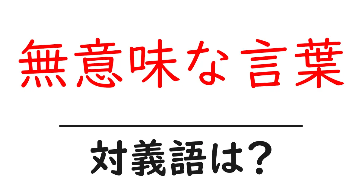 無意味な言葉の対義語・反対語を使用例を交えて分かりやすく解説!